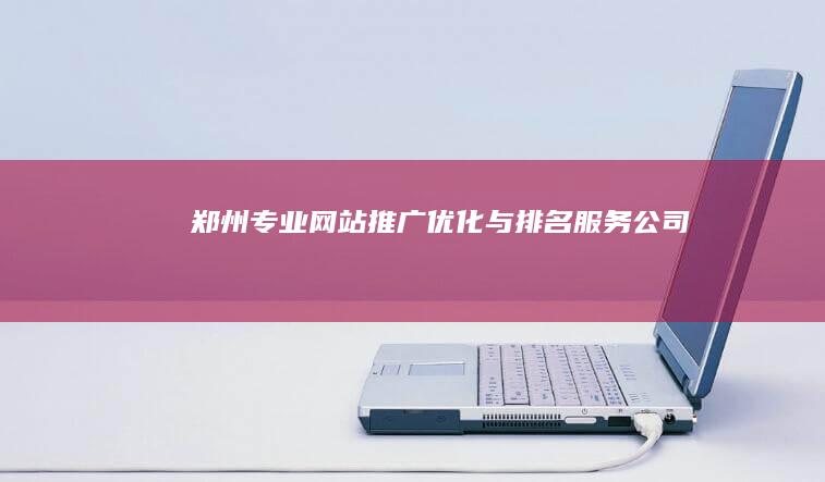 郑州专业网站推广优化与排名服务公司